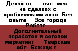 Делай от 400 тыс./мес. на сделках с проблемными авто. Без опыта. - Все города Работа » Дополнительный заработок и сетевой маркетинг   . Тверская обл.,Бежецк г.